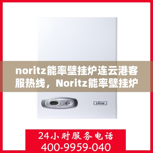 noritz能率壁挂炉连云港客服热线，Noritz能率壁挂炉连云港客服热线全面服务指南