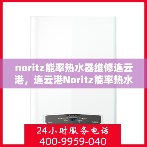 noritz能率热水器维修连云港，连云港Noritz能率热水器故障解析与快速维修指南