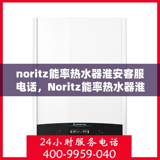 noritz能率热水器淮安客服电话，Noritz能率热水器淮安客服热线及支持服务指南