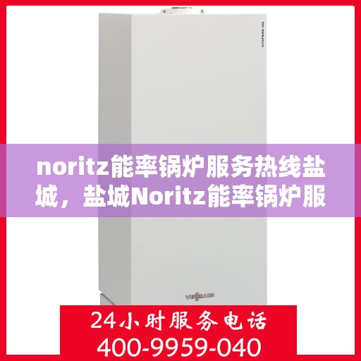 noritz能率锅炉服务热线盐城，盐城Noritz能率锅炉服务热线全攻略，专业维修与支持一站式解决