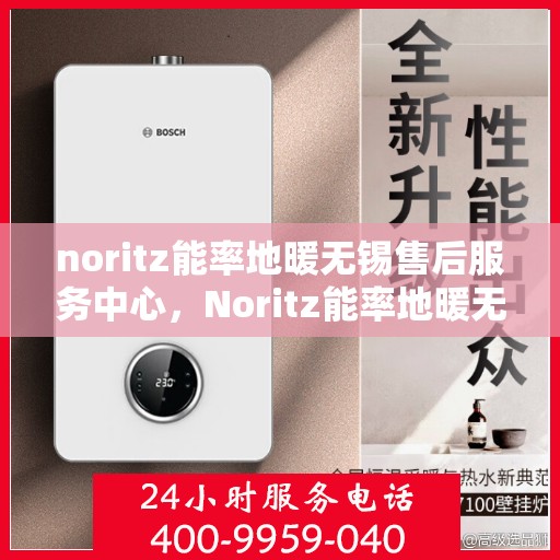 noritz能率地暖无锡售后服务中心，Noritz能率地暖无锡售后服务中心，专业品质，贴心服务