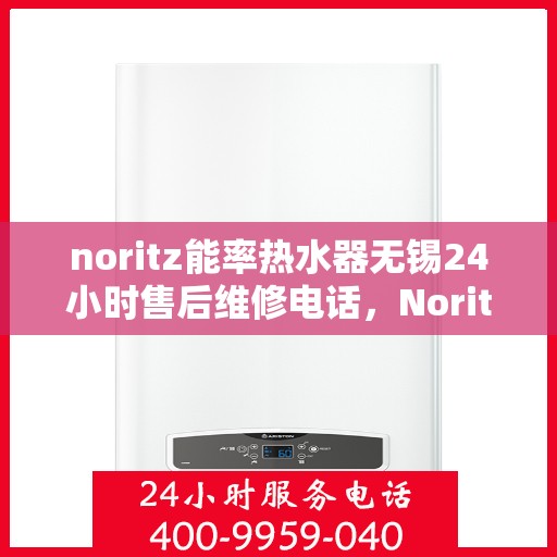 noritz能率热水器无锡24小时售后维修电话，Noritz能率热水器无锡全天候售后维修服务热线