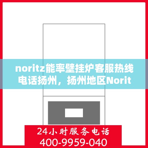 noritz能率壁挂炉客服热线电话扬州，扬州地区Noritz能率壁挂炉客服热线电话全解析