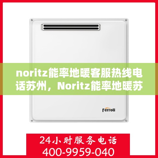 noritz能率地暖客服热线电话苏州，Noritz能率地暖苏州客服热线电话全解析