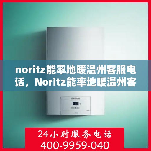 noritz能率地暖温州客服电话，Noritz能率地暖温州客服热线及售后支持指南