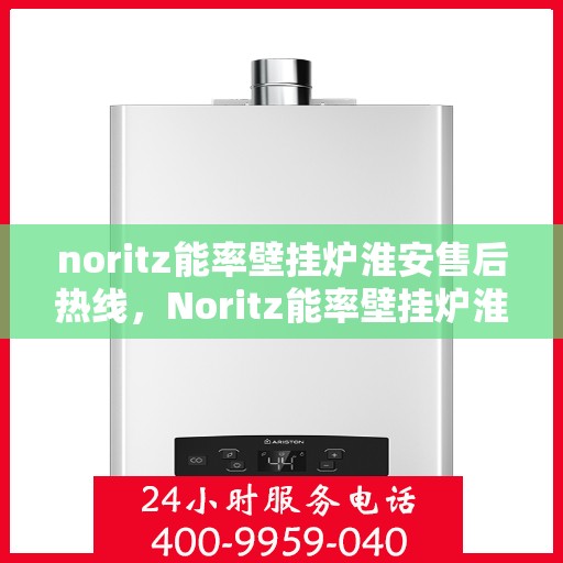 noritz能率壁挂炉淮安售后热线，Noritz能率壁挂炉淮安售后服务热线全解析