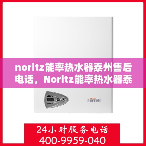 noritz能率热水器泰州售后电话，Noritz能率热水器泰州售后服务热线及电话全攻略