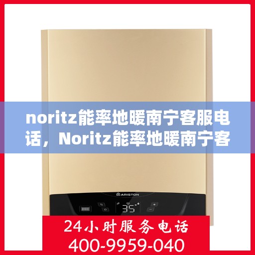 noritz能率地暖南宁客服电话，Noritz能率地暖南宁客服热线及咨询电话号码全解析