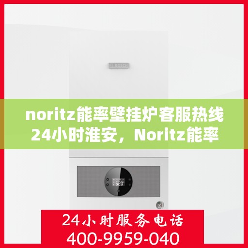 noritz能率壁挂炉客服热线24小时淮安，Noritz能率壁挂炉淮安客服热线全天候服务，24小时在线为您解答疑难