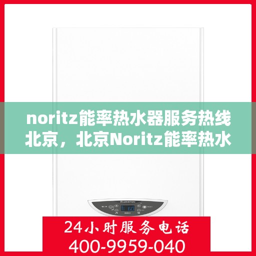 noritz能率热水器服务热线北京，北京Noritz能率热水器服务热线指南