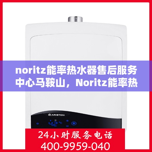 noritz能率热水器售后服务中心马鞍山，Noritz能率热水器马鞍山售后服务中心，专业团队，贴心服务