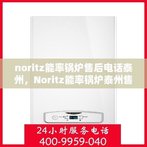 noritz能率锅炉售后电话泰州，Noritz能率锅炉泰州售后电话及维修服务指南