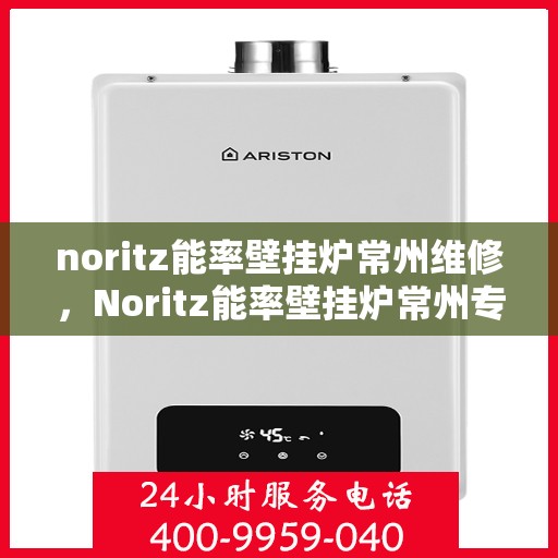 noritz能率壁挂炉常州维修，Noritz能率壁挂炉常州专业维修服务