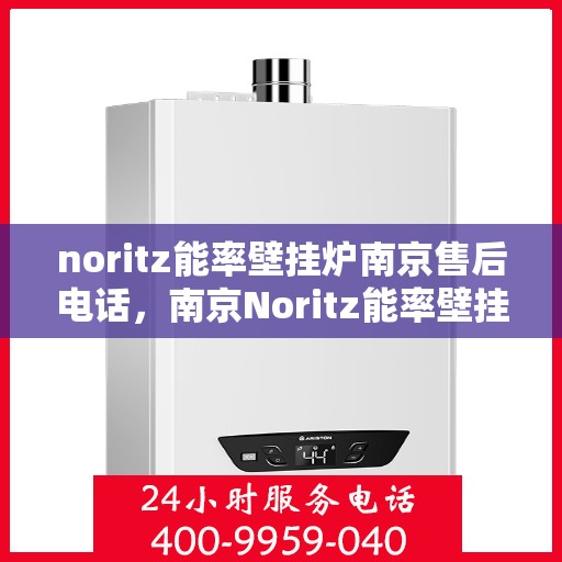 noritz能率壁挂炉南京售后电话，南京Noritz能率壁挂炉售后服务中心联系电话及服务一览