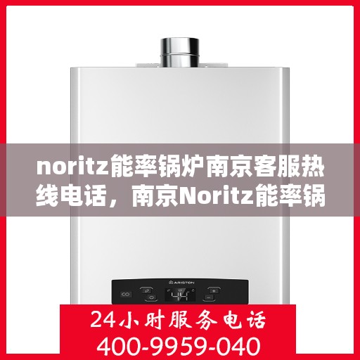 noritz能率锅炉南京客服热线电话，南京Noritz能率锅炉客服热线电话，专业支持与高效服务