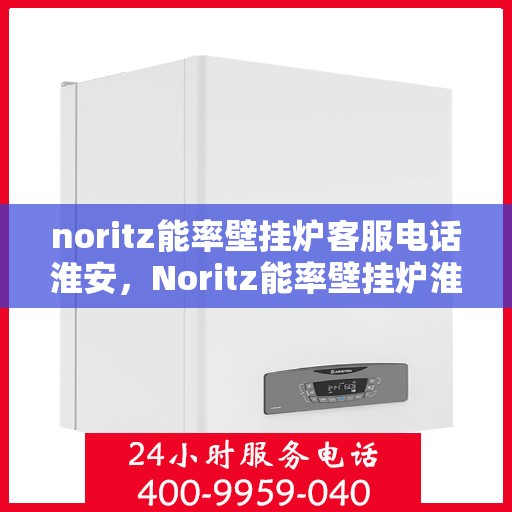 noritz能率壁挂炉客服电话淮安，Noritz能率壁挂炉淮安客服热线及咨询指南