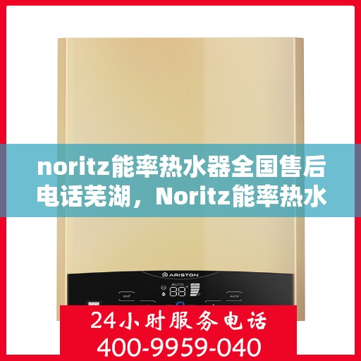 noritz能率热水器全国售后电话芜湖，Noritz能率热水器全国售后热线公布，芜湖地区服务一览