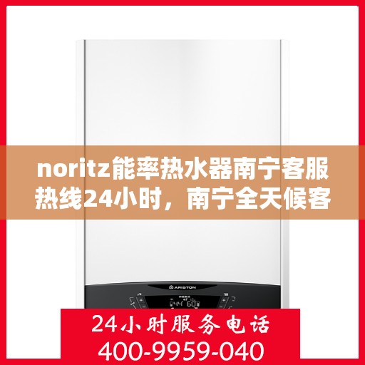 noritz能率热水器南宁客服热线24小时，南宁全天候客服热线，解决您的Noritz能率热水器问题
