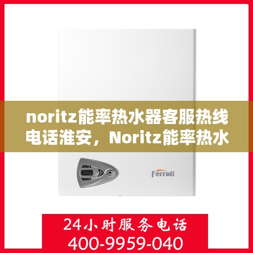 noritz能率热水器客服热线电话淮安，Noritz能率热水器淮安客服热线电话及售后支持全解析