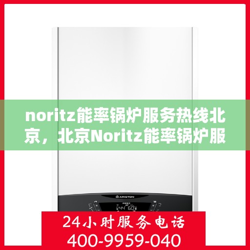 noritz能率锅炉服务热线北京，北京Noritz能率锅炉服务热线全解析