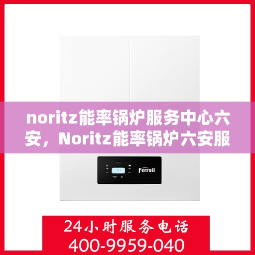 noritz能率锅炉服务中心六安，Noritz能率锅炉六安服务中心，专业维护，高效运行