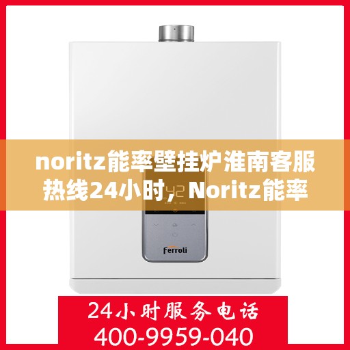 noritz能率壁挂炉淮南客服热线24小时，Noritz能率壁挂炉淮南全天候客服热线，贴心服务随时在线