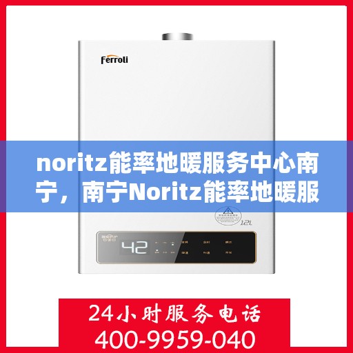 noritz能率地暖服务中心南宁，南宁Noritz能率地暖服务中心，专业温暖你的冬季