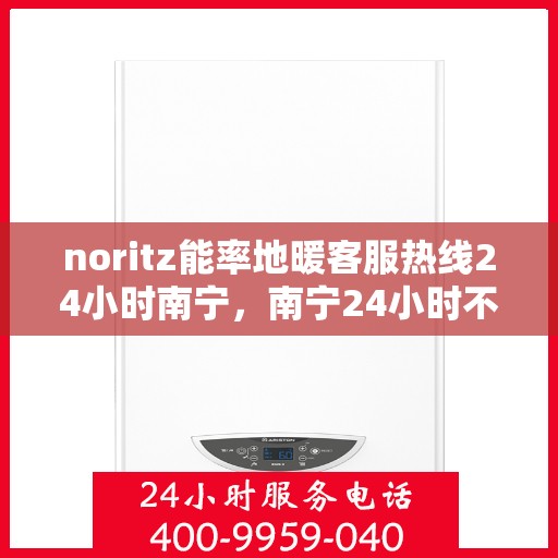 noritz能率地暖客服热线24小时南宁，南宁24小时不打烊的Noritz能率地暖客服热线