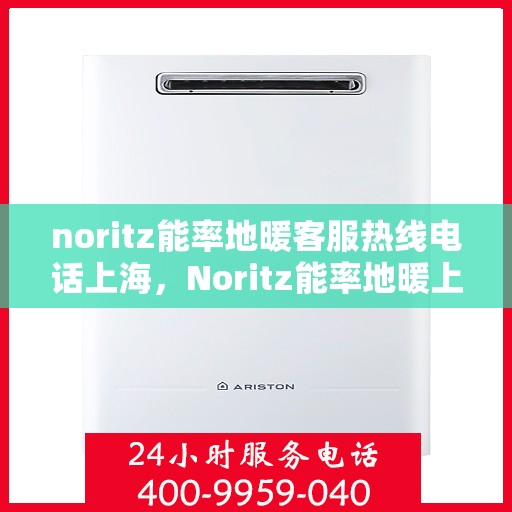 noritz能率地暖客服热线电话上海，Noritz能率地暖上海客服热线电话全解析