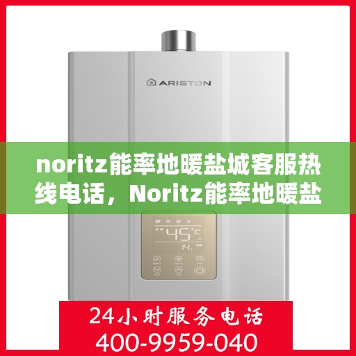 noritz能率地暖盐城客服热线电话，Noritz能率地暖盐城客服热线电话及售后服务解析