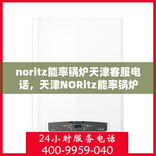 noritz能率锅炉天津客服电话，天津NORitz能率锅炉客服热线及咨询专线服务支持中心
