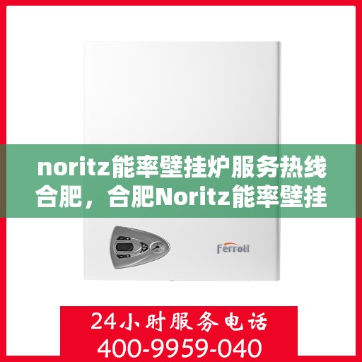 noritz能率壁挂炉服务热线合肥，合肥Noritz能率壁挂炉服务热线，专业维修与咨询一站式解决