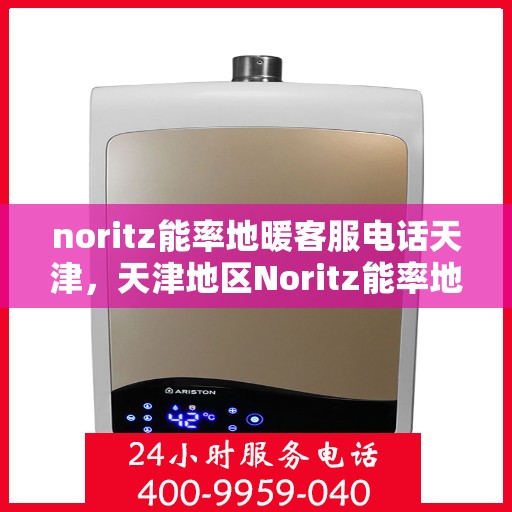 noritz能率地暖客服电话天津，天津地区Noritz能率地暖官方客服热线及咨询电话号码