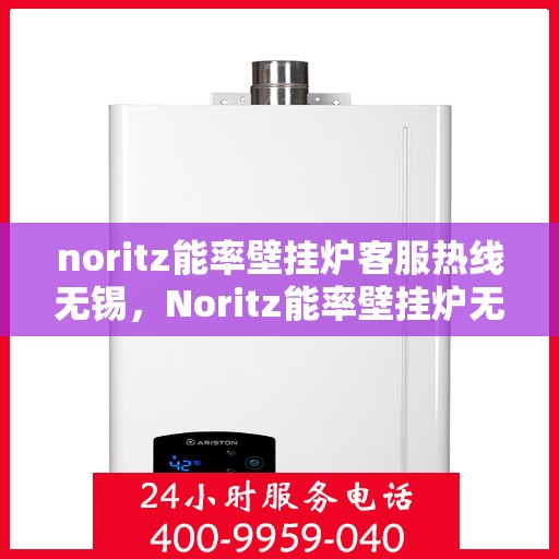 noritz能率壁挂炉客服热线无锡，Noritz能率壁挂炉无锡客服热线全面解析，解决您的使用疑难