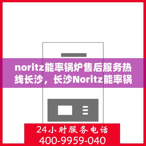 noritz能率锅炉售后服务热线长沙，长沙Noritz能率锅炉售后服务热线全攻略