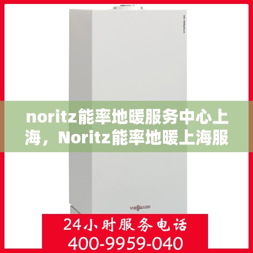 noritz能率地暖服务中心上海，Noritz能率地暖上海服务中心，专业温暖你的家园