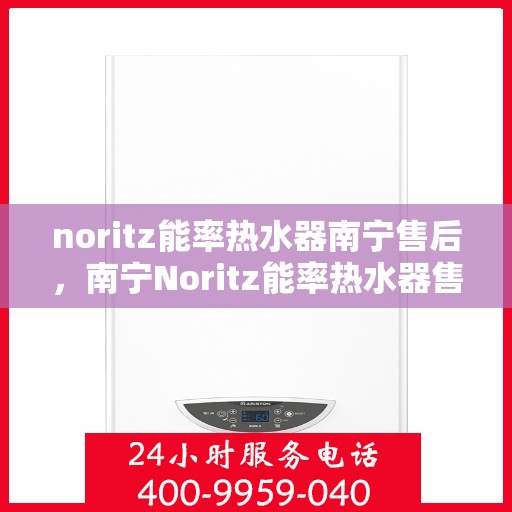 noritz能率热水器南宁售后，南宁Noritz能率热水器售后维修与服务指南