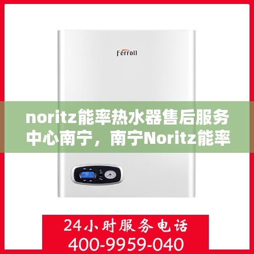 noritz能率热水器售后服务中心南宁，南宁Noritz能率热水器售后服务中心，专业维修，贴心服务