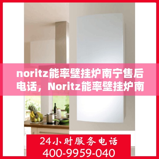 noritz能率壁挂炉南宁售后电话，Noritz能率壁挂炉南宁售后服务热线及联系方式