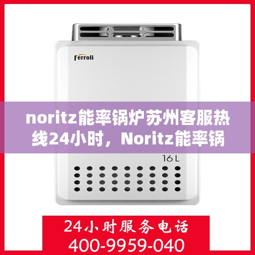 noritz能率锅炉苏州客服热线24小时，Noritz能率锅炉苏州全天候客服热线，贴心服务随时在线