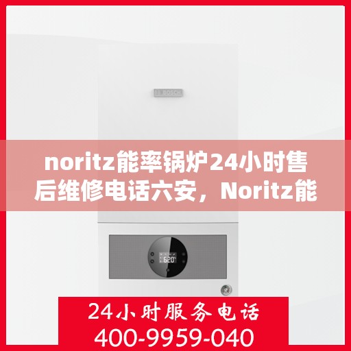noritz能率锅炉24小时售后维修电话六安，Noritz能率锅炉六安地区全天候售后维修服务热线