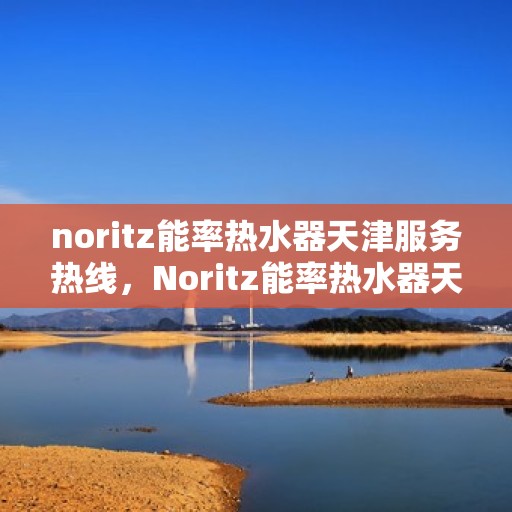 noritz能率热水器天津服务热线，Noritz能率热水器天津服务热线，专业解决您的热水需求与问题