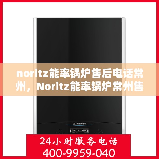 noritz能率锅炉售后电话常州，Noritz能率锅炉常州售后电话及服务一览