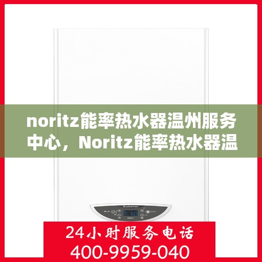 noritz能率热水器温州服务中心，Noritz能率热水器温州服务中心，专业维修与优质服务的暖心之选