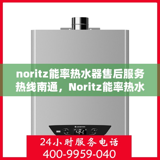 noritz能率热水器售后服务热线南通，Noritz能率热水器南通售后服务热线全攻略