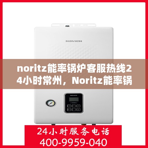 noritz能率锅炉客服热线24小时常州，Noritz能率锅炉常州24小时客服热线，全天候服务助您无忧