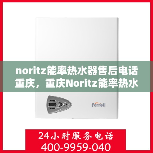noritz能率热水器售后电话重庆，重庆Noritz能率热水器售后电话及维修服务指南
