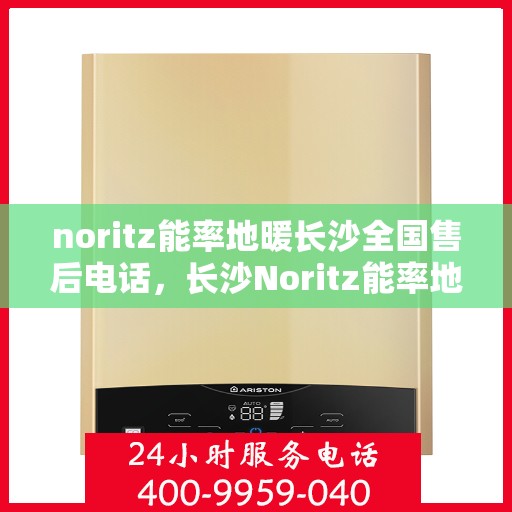 noritz能率地暖长沙全国售后电话，长沙Noritz能率地暖全国售后电话及服务中心指南