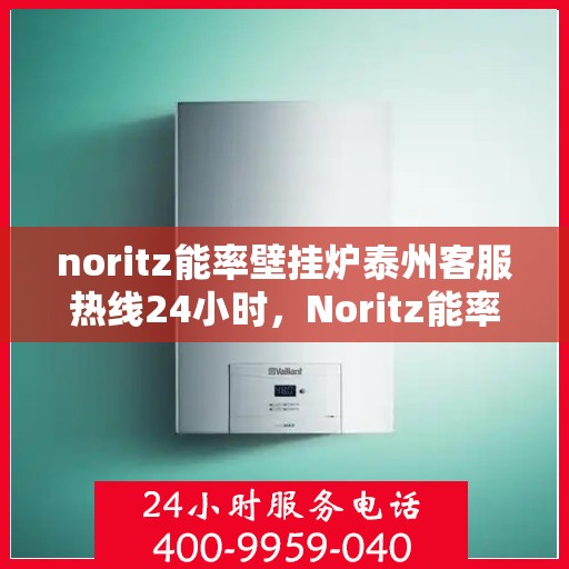 noritz能率壁挂炉泰州客服热线24小时，Noritz能率壁挂炉泰州全天候客服热线，贴心服务随时在线