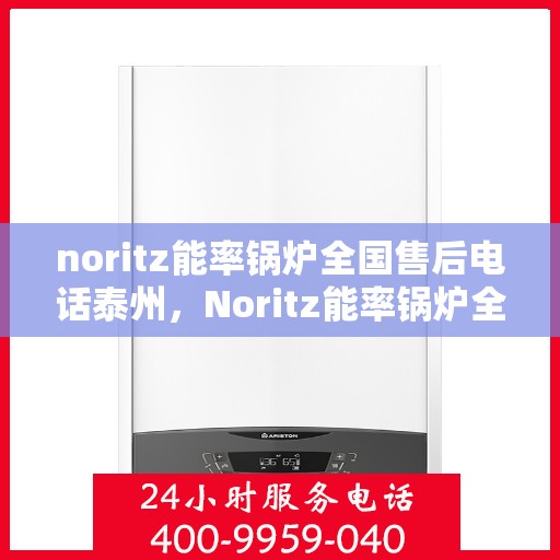 noritz能率锅炉全国售后电话泰州，Noritz能率锅炉全国售后热线公布，泰州地区服务电话一览